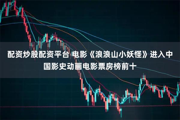 配资炒股配资平台 电影《浪浪山小妖怪》进入中国影史动画电影票房榜前十