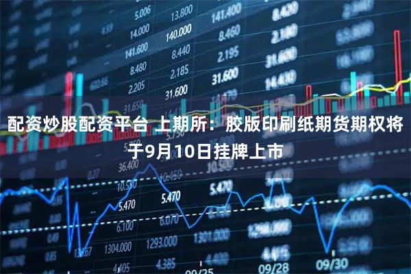 配资炒股配资平台 上期所：胶版印刷纸期货期权将于9月10日挂牌上市