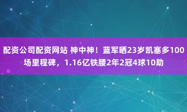 配资公司配资网站 神中神！蓝军晒23岁凯塞多100场里程碑，1.16亿铁腰2年2冠4球10助