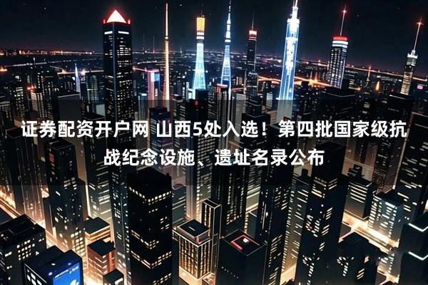 证券配资开户网 山西5处入选！第四批国家级抗战纪念设施、遗址名录公布