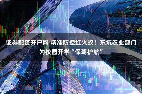 证券配资开户网 精准防控红火蚁！东坑农业部门为校园开学“保驾护航”