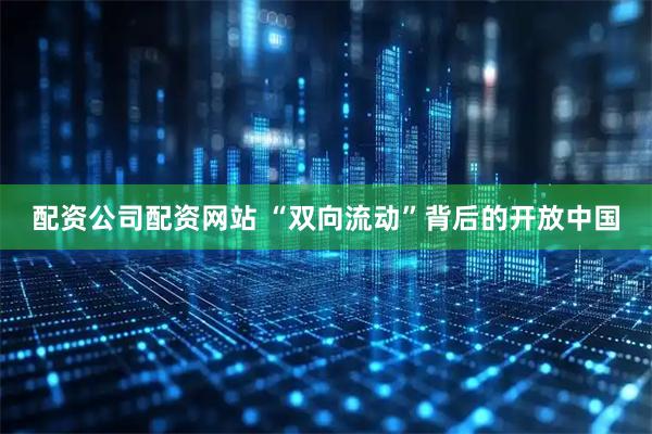 配资公司配资网站 “双向流动”背后的开放中国