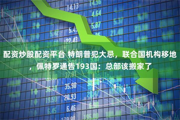 配资炒股配资平台 特朗普犯大忌，联合国机构移地，佩特罗通告193国：总部该搬家了