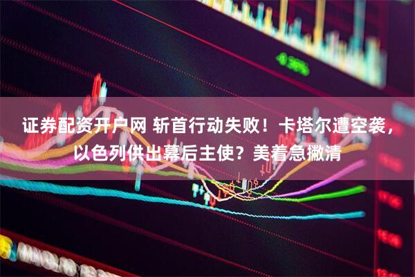 证券配资开户网 斩首行动失败！卡塔尔遭空袭，以色列供出幕后主使？美着急撇清