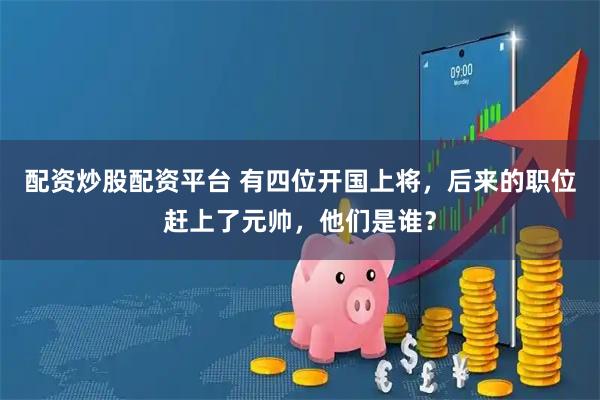 配资炒股配资平台 有四位开国上将，后来的职位赶上了元帅，他们是谁？