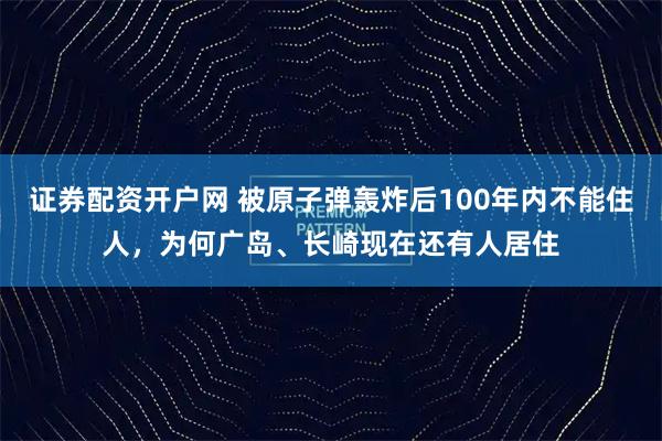 证券配资开户网 被原子弹轰炸后100年内不能住人，为何广岛、长崎现在还有人居住