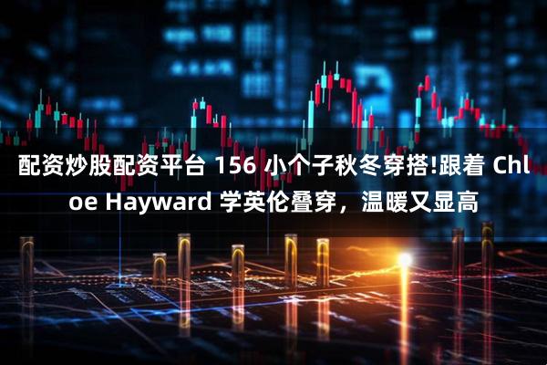 配资炒股配资平台 156 小个子秋冬穿搭!跟着 Chloe Hayward 学英伦叠穿，温暖又显高