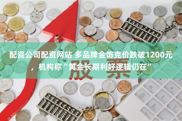 配资公司配资网站 多品牌金饰克价跌破1200元，机构称“黄金长期利好逻辑仍在”