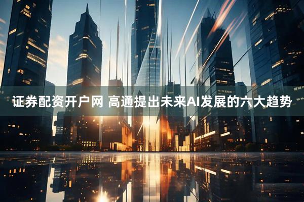 证券配资开户网 高通提出未来AI发展的六大趋势