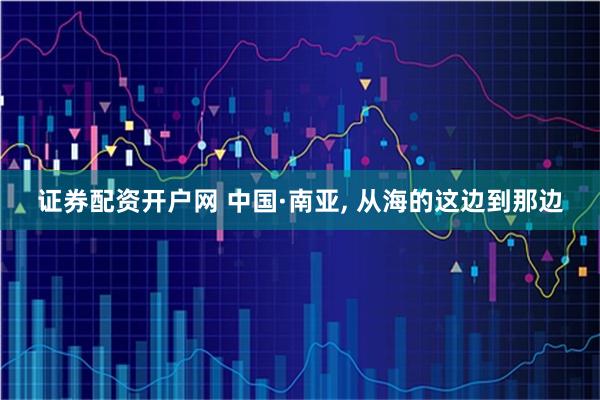 证券配资开户网 中国·南亚, 从海的这边到那边