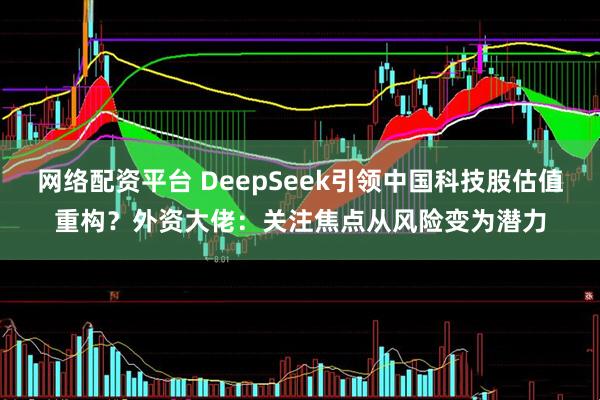 网络配资平台 DeepSeek引领中国科技股估值重构？外资大佬：关注焦点从风险变为潜力