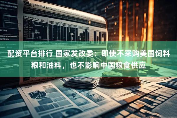 配资平台排行 国家发改委：即使不采购美国饲料粮和油料，也不影响中国粮食供应