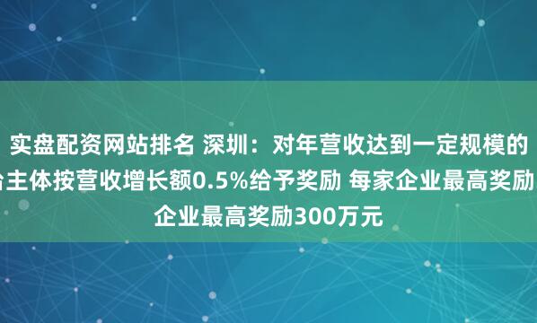 实盘配资网站排名 深圳：对年营收达到一定规模的电商平台主体按营收增长额0.5%给予奖励 每家企业最高奖励300万元
