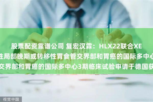 股票配资靠谱公司 复宏汉霖：HLX22联合XELOX一线治疗HER2阳性局部晚期或转移性胃食管交界部和胃癌的国际多中心3期临床试验申请于德国获批