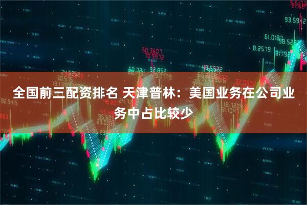 全国前三配资排名 天津普林：美国业务在公司业务中占比较少