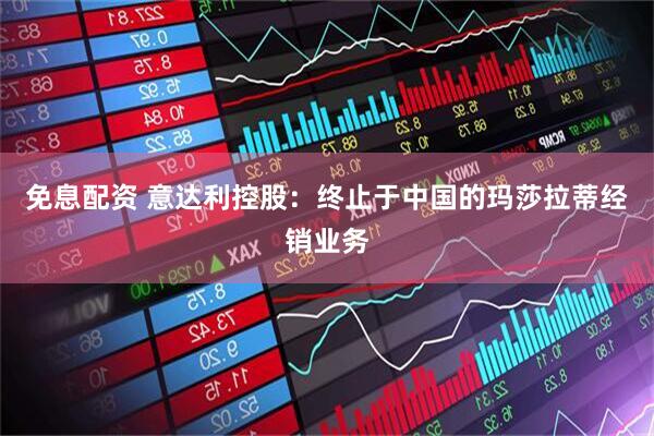 免息配资 意达利控股：终止于中国的玛莎拉蒂经销业务
