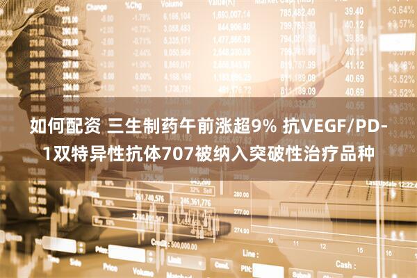 如何配资 三生制药午前涨超9% 抗VEGF/PD-1双特异性抗体707被纳入突破性治疗品种