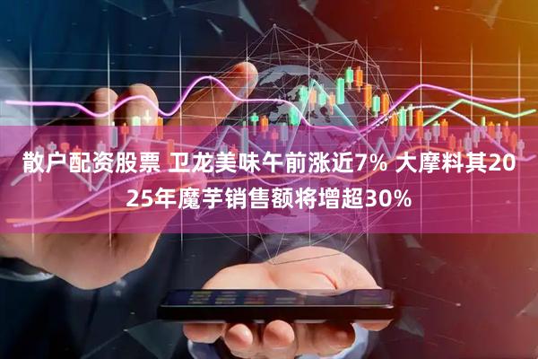散户配资股票 卫龙美味午前涨近7% 大摩料其2025年魔芋销售额将增超30%