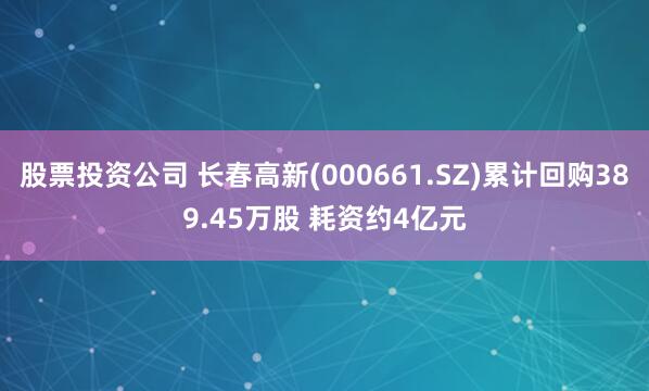 股票投资公司 长春高新(000661.SZ)累计回购389.45万股 耗资约4亿元