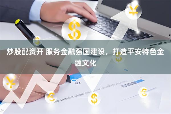 炒股配资开 服务金融强国建设，打造平安特色金融文化