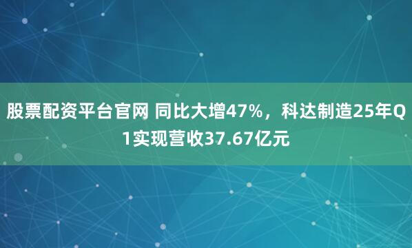 股票配资平台官网 同比大增47%，科达制造25年Q1实现营收37.67亿元