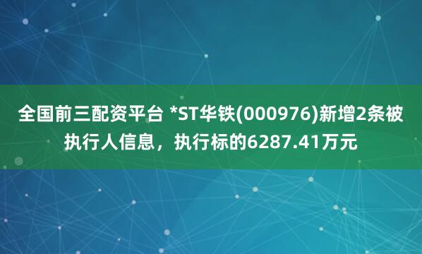 全国前三配资平台 *ST华铁(000976)新增2条被执行人信息，执行标的6287.41万元