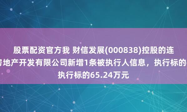 股票配资官方我 财信发展(000838)控股的连云港财信房地产开发有限公司新增1条被执行人信息，执行标的65.24万元