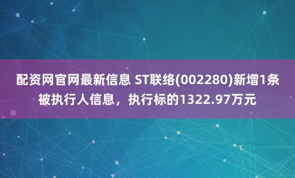 配资网官网最新信息 ST联络(002280)新增1条被执行人信息，执行标的1322.97万元