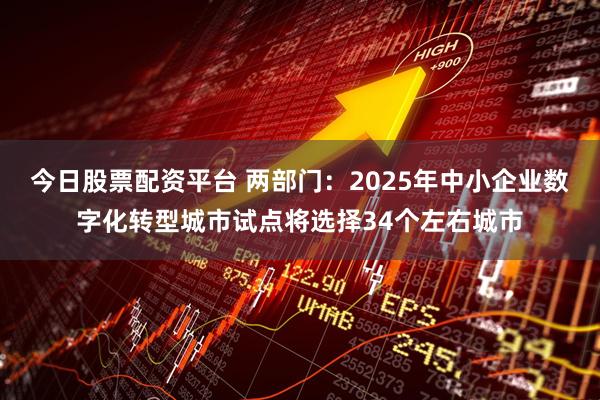 今日股票配资平台 两部门：2025年中小企业数字化转型城市试点将选择34个左右城市
