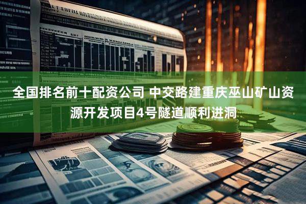 全国排名前十配资公司 中交路建重庆巫山矿山资源开发项目4号隧道顺利进洞