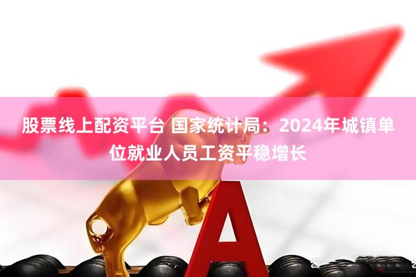 股票线上配资平台 国家统计局：2024年城镇单位就业人员工资平稳增长