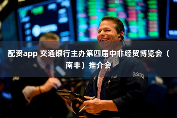 配资app 交通银行主办第四届中非经贸博览会（南非）推介会