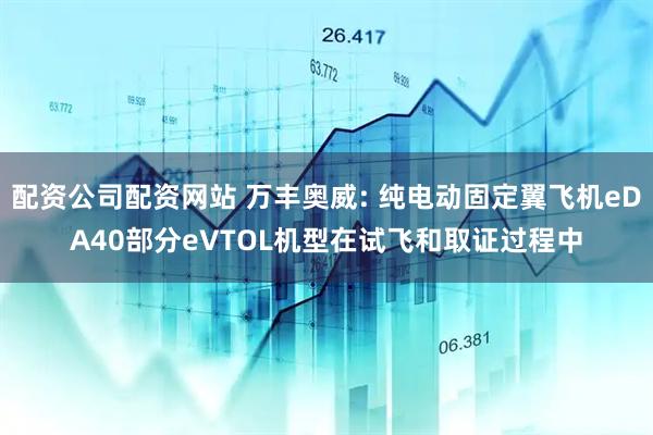 配资公司配资网站 万丰奥威: 纯电动固定翼飞机eDA40部分eVTOL机型在试飞和取证过程中