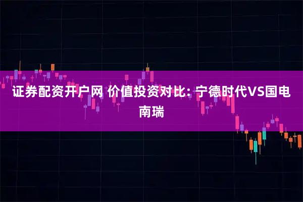 证券配资开户网 价值投资对比: 宁德时代VS国电南瑞