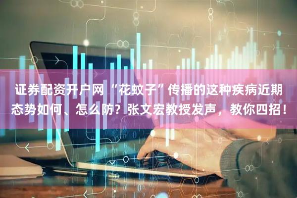 证券配资开户网 “花蚊子”传播的这种疾病近期态势如何、怎么防？张文宏教授发声，教你四招！