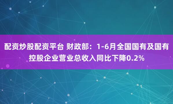 配资炒股配资平台 财政部：1-6月全国国有及国有控股企业营业总收入同比下降0.2%