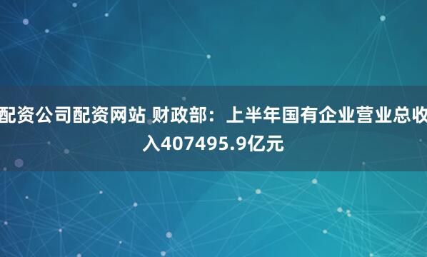 配资公司配资网站 财政部：上半年国有企业营业总收入407495.9亿元