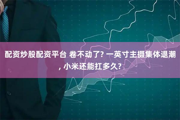 配资炒股配资平台 卷不动了? 一英寸主摄集体退潮, 小米还能扛多久?