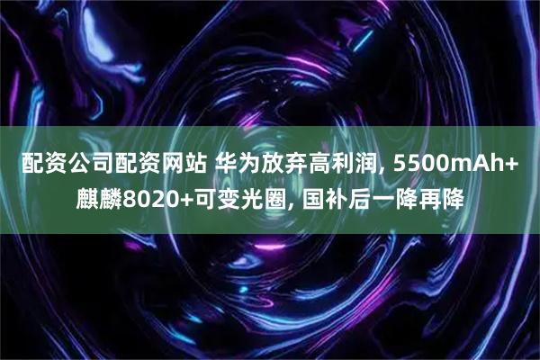 配资公司配资网站 华为放弃高利润, 5500mAh+麒麟8020+可变光圈, 国补后一降再降