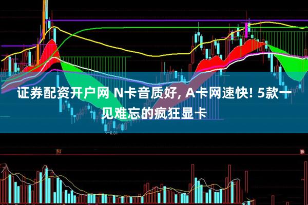 证券配资开户网 N卡音质好, A卡网速快! 5款一见难忘的疯狂显卡