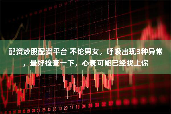 配资炒股配资平台 不论男女，呼吸出现3种异常，最好检查一下，心衰可能已经找上你
