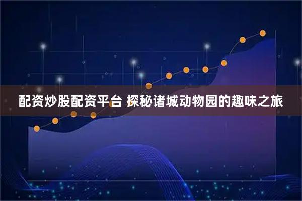 配资炒股配资平台 探秘诸城动物园的趣味之旅