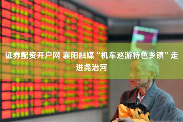 证券配资开户网 襄阳融媒“机车巡游特色乡镇”走进尧治河