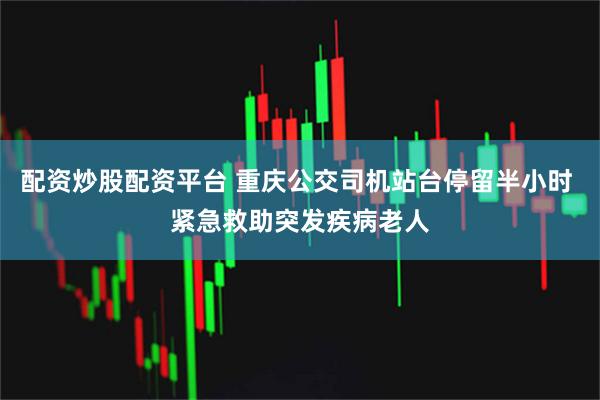 配资炒股配资平台 重庆公交司机站台停留半小时 紧急救助突发疾病老人