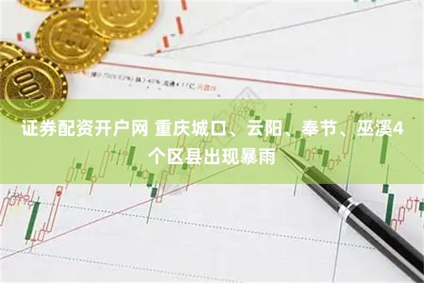 证券配资开户网 重庆城口、云阳、奉节、巫溪4个区县出现暴雨