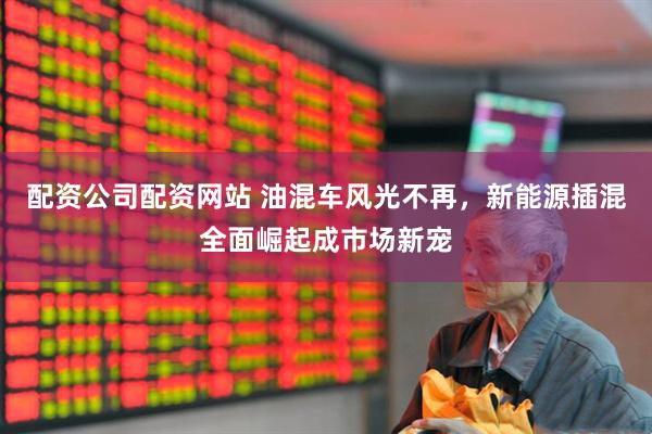 配资公司配资网站 油混车风光不再，新能源插混全面崛起成市场新宠