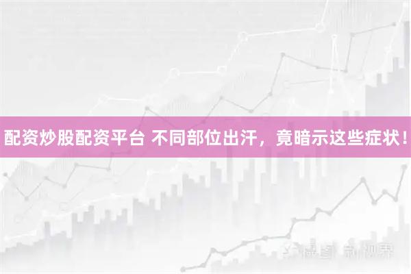 配资炒股配资平台 不同部位出汗，竟暗示这些症状！