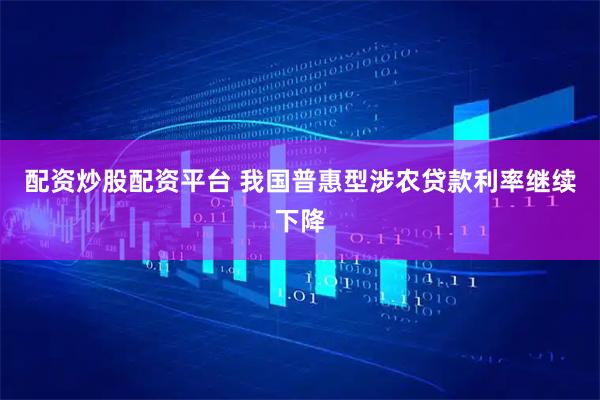 配资炒股配资平台 我国普惠型涉农贷款利率继续下降