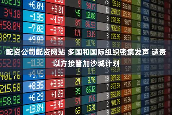 配资公司配资网站 多国和国际组织密集发声 谴责以方接管加沙城计划