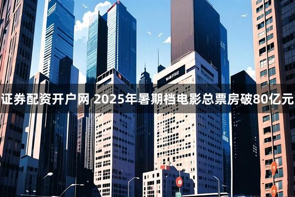 证券配资开户网 2025年暑期档电影总票房破80亿元